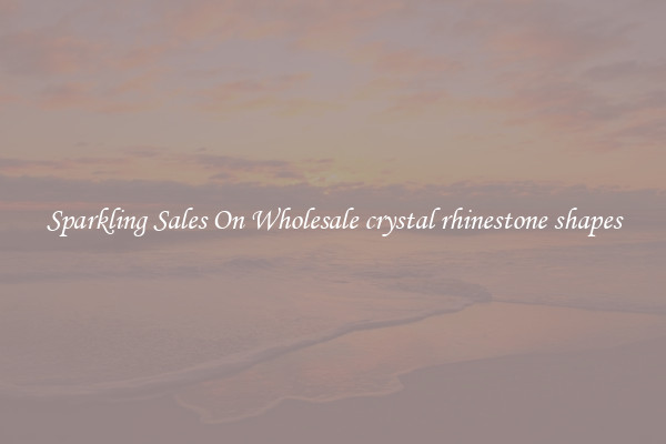 Sparkling Sales On Wholesale crystal rhinestone shapes