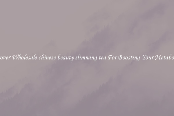 Discover Wholesale chinese beauty slimming tea For Boosting Your Metabolism 