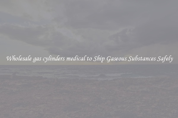 Wholesale gas cylinders medical to Ship Gaseous Substances Safely