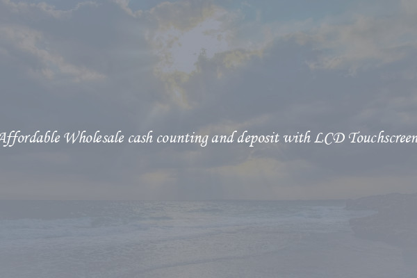 Affordable Wholesale cash counting and deposit with LCD Touchscreen 