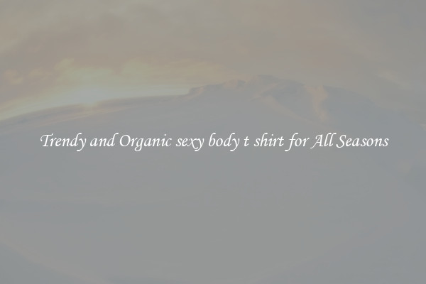 Trendy and Organic sexy body t shirt for All Seasons