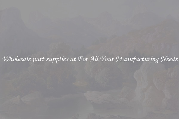 Wholesale part supplies at For All Your Manufacturing Needs