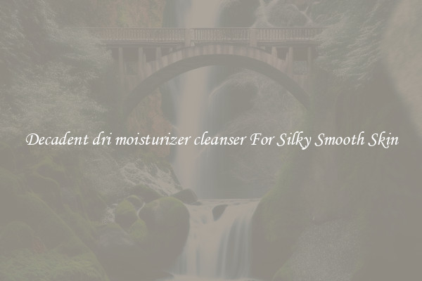 Decadent dri moisturizer cleanser For Silky Smooth Skin