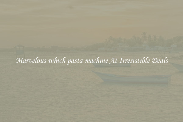 Marvelous which pasta machine At Irresistible Deals