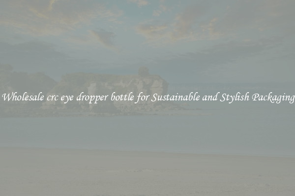 Wholesale crc eye dropper bottle for Sustainable and Stylish Packaging