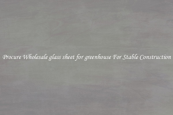 Procure Wholesale glass sheet for greenhouse For Stable Construction
