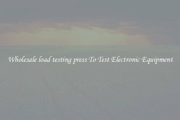 Wholesale load testing press To Test Electronic Equipment