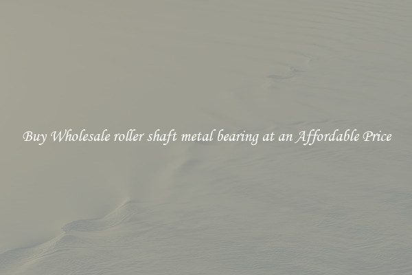 Buy Wholesale roller shaft metal bearing at an Affordable Price