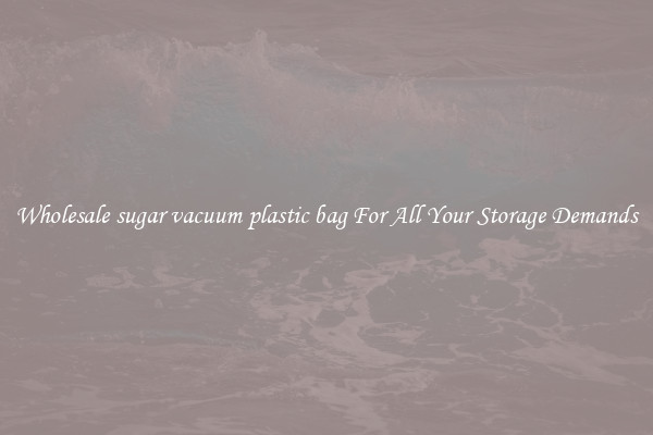 Wholesale sugar vacuum plastic bag For All Your Storage Demands