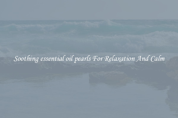 Soothing essential oil pearls For Relaxation And Calm