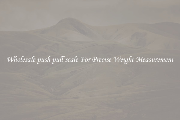 Wholesale push pull scale For Precise Weight Measurement