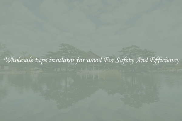 Wholesale tape insulator for wood For Safety And Efficiency
