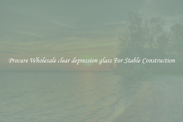 Procure Wholesale clear depression glass For Stable Construction