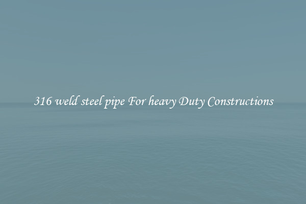 316 weld steel pipe For heavy Duty Constructions