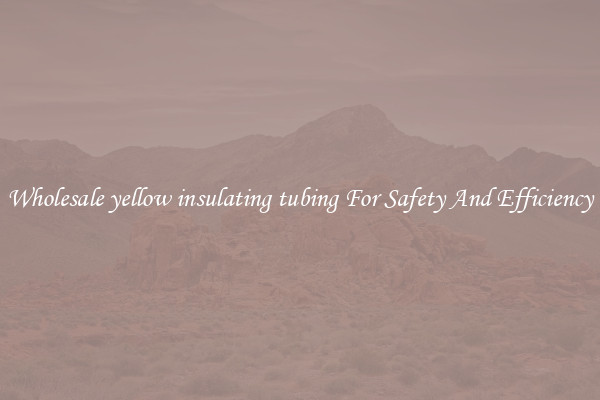 Wholesale yellow insulating tubing For Safety And Efficiency
