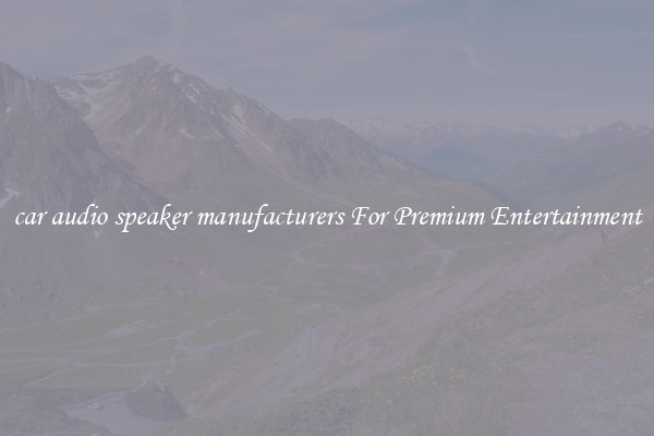 car audio speaker manufacturers For Premium Entertainment