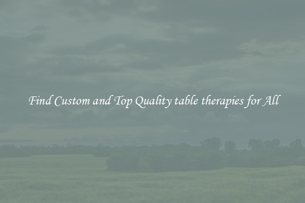 Find Custom and Top Quality table therapies for All