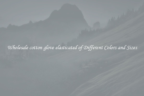 Wholesale cotton glove elasticated of Different Colors and Sizes