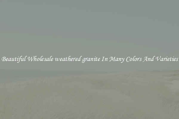 Beautiful Wholesale weathered granite In Many Colors And Varieties