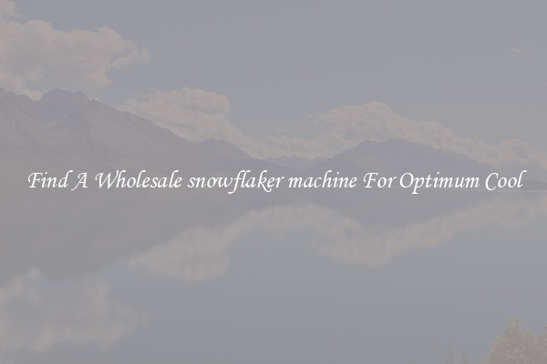 Find A Wholesale snowflaker machine For Optimum Cool