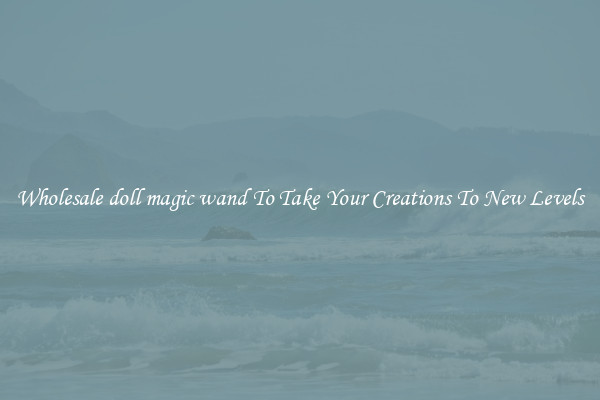 Wholesale doll magic wand To Take Your Creations To New Levels