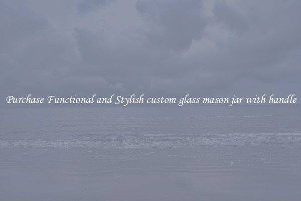 Purchase Functional and Stylish custom glass mason jar with handle