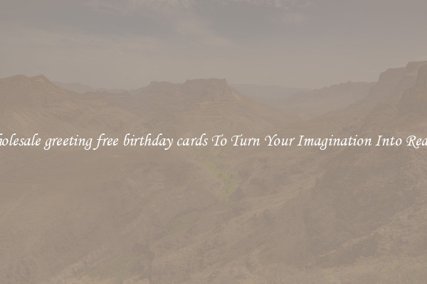 Wholesale greeting free birthday cards To Turn Your Imagination Into Reality