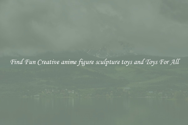 Find Fun Creative anime figure sculpture toys and Toys For All