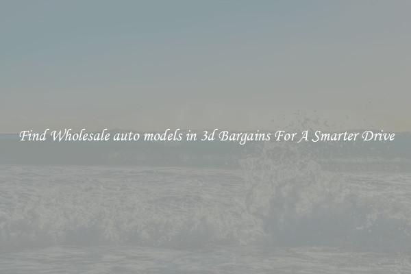 Find Wholesale auto models in 3d Bargains For A Smarter Drive