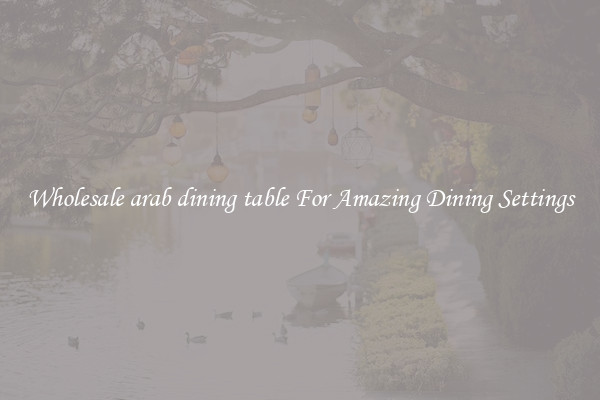 Wholesale arab dining table For Amazing Dining Settings
