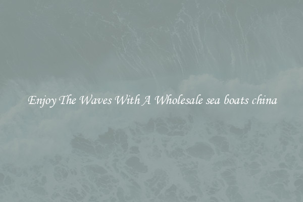 Enjoy The Waves With A Wholesale sea boats china