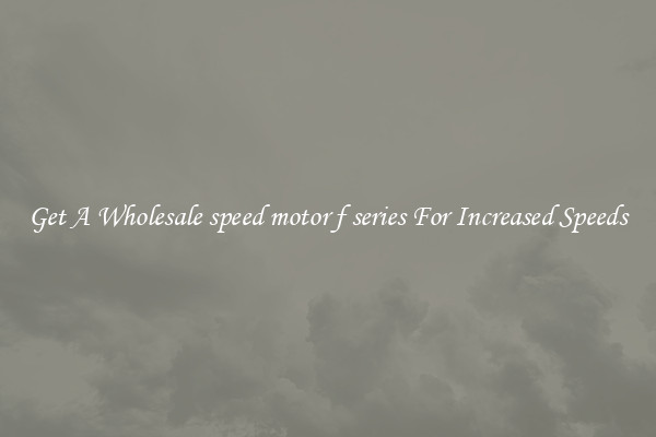 Get A Wholesale speed motor f series For Increased Speeds