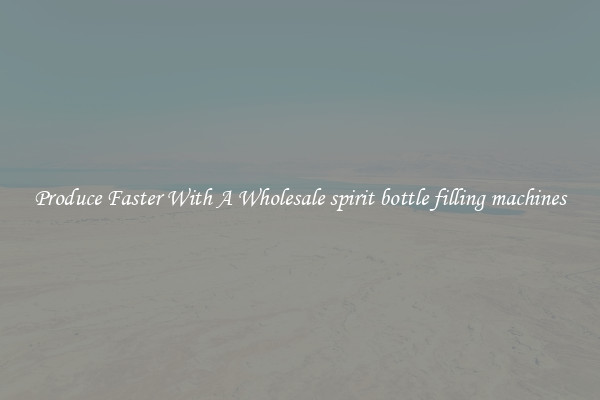 Produce Faster With A Wholesale spirit bottle filling machines