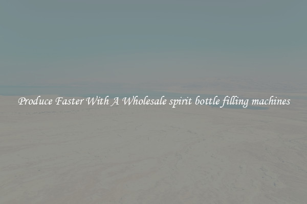 Produce Faster With A Wholesale spirit bottle filling machines