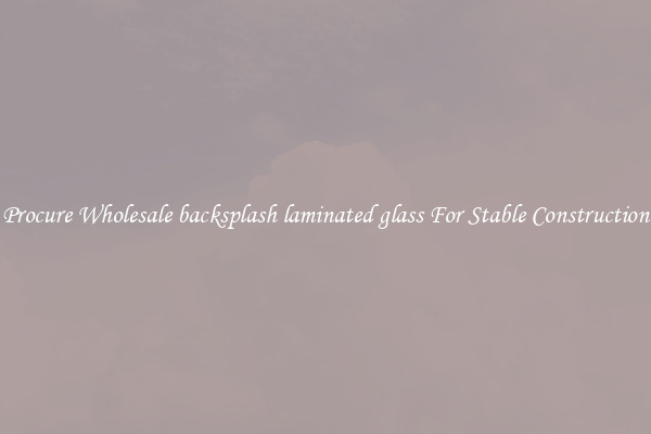 Procure Wholesale backsplash laminated glass For Stable Construction